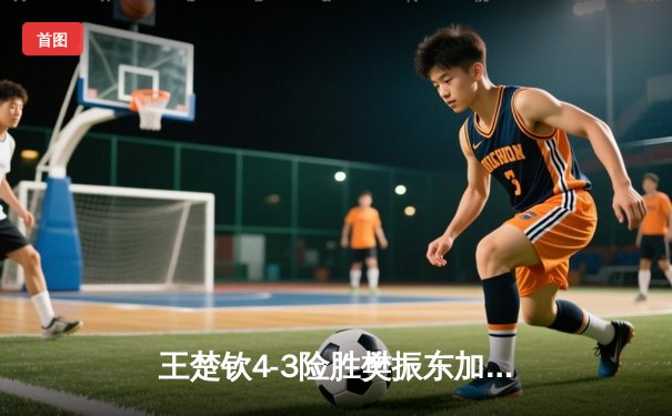 王楚钦4-3险胜樊振东加冕世界杯男单冠军，国乒新生代正式接管赛场