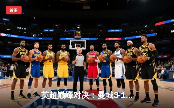 英超巅峰对决：曼城3-1逆转曼联，哈兰德双响锁定胜局