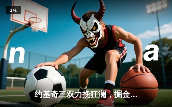 约基奇三双力挽狂澜，掘金加时险胜森林狼，系列赛悬念重生 - 2