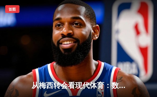 从梅西转会看现代体育：数据、资本与人文精神的三重变奏