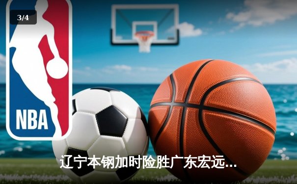 辽宁本钢加时险胜广东宏远 CBA半决赛上演史诗级对决 - 3
