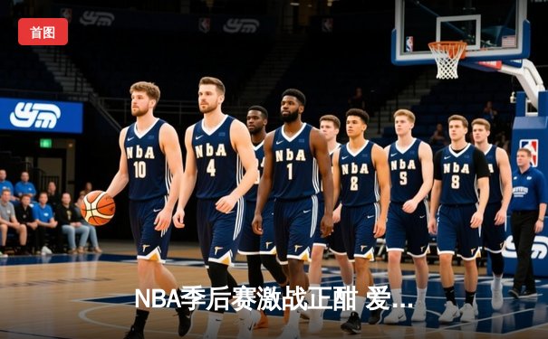 NBA季后赛激战正酣 爱德华兹狂砍40分率森林狼逆转掘金