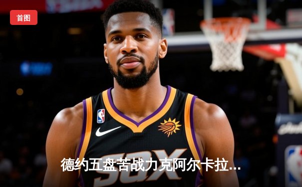 德约五盘苦战力克阿尔卡拉斯，第25座大满贯梦想再进一步