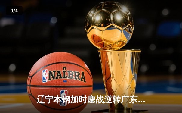 辽宁本钢加时鏖战逆转广东宏远，赵继伟33+8+5率队夺赛点 - 3