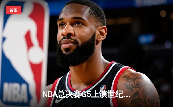 NBA总决赛G5上演世纪逆转 独行侠加时绝杀凯尔特人夺赛点