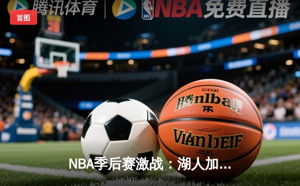 NBA季后赛激战：湖人加时险胜掘金，詹姆斯三双统治加时赛