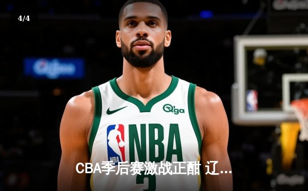 CBA季后赛激战正酣 辽宁本钢逆转广东宏远迎开门红 - 4