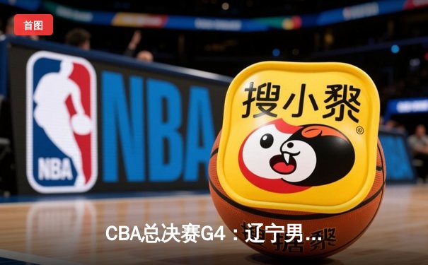CBA总决赛G4：辽宁男篮加时险胜新疆，总比分3-1夺赛点