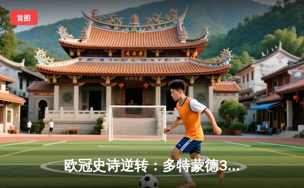 欧冠史诗逆转：多特蒙德3-2绝杀巴黎，罗伊斯传射建功创历史