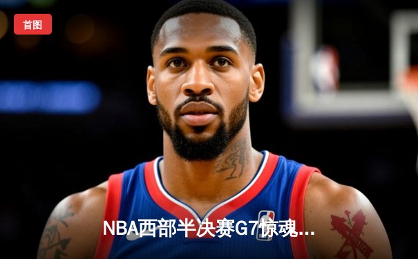NBA西部半决赛G7惊魂夜：库里37分力挽狂澜，勇士逆转独行侠晋级总决赛