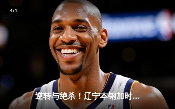 逆转与绝杀！辽宁本钢加时险胜广东宏远，总决赛悬念再起 - 4