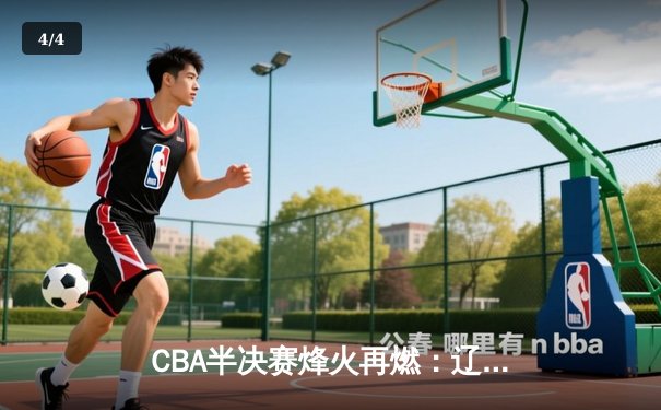 CBA半决赛烽火再燃：辽宁本钢主场力克广东东莞大益，赵继伟关键三分锁定胜局 - 4
