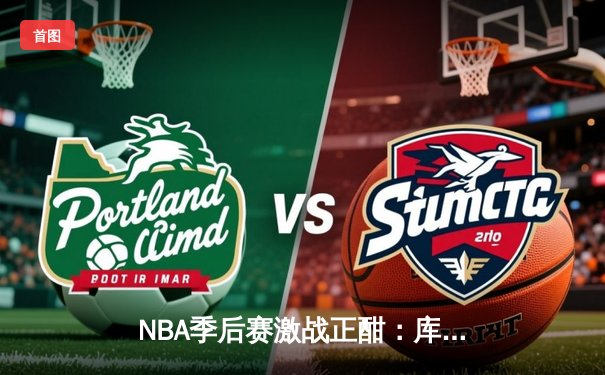 NBA季后赛激战正酣：库里50分创纪录，勇士加时险胜国王夺赛点