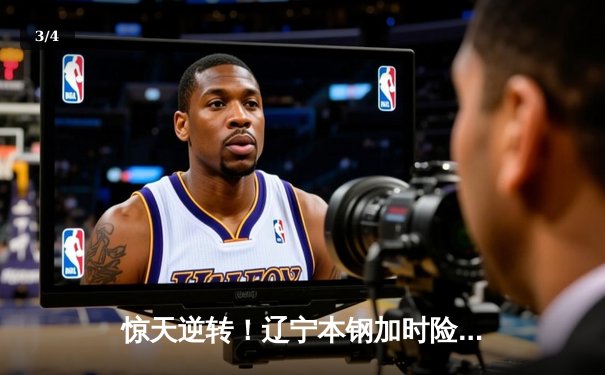 惊天逆转！辽宁本钢加时险胜广东华南虎，赵继伟狂砍35分主宰决胜时刻 - 3