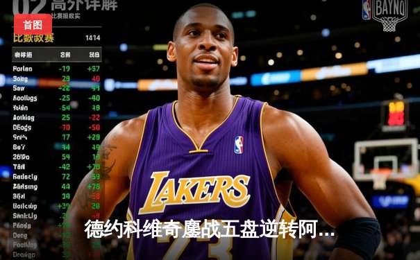 德约科维奇鏖战五盘逆转阿尔卡拉斯 第47次挺进大满贯四强创历史