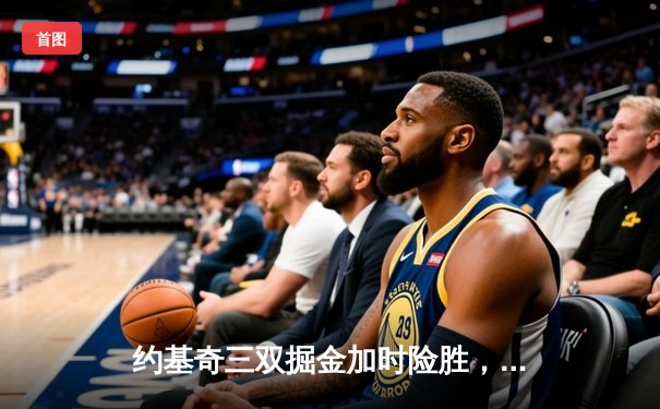 约基奇三双掘金加时险胜，爱德华兹空砍43分森林狼憾负天王山