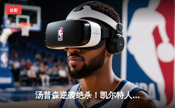 汤普森逆袭绝杀！凯尔特人加时险胜雄鹿，塔图姆空砍39分