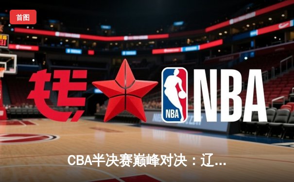CBA半决赛巅峰对决：辽宁本钢加时险胜广东宏远，赵继伟关键三分定乾坤