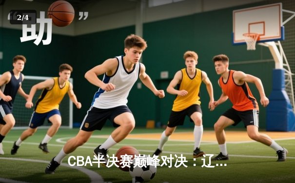 CBA半决赛巅峰对决：辽宁本钢加时险胜广东宏远，赵继伟关键三分定乾坤 - 2