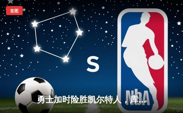 勇士加时险胜凯尔特人，库里狂砍43分上演三分雨