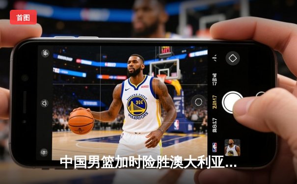 中国男篮加时险胜澳大利亚，周琦28+15统治内线，张镇麟关键三分救主