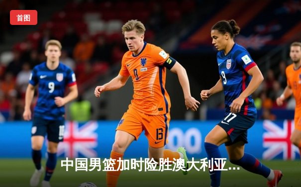 中国男篮加时险胜澳大利亚，周琦28+15统治内线，张镇麟关键三分救主