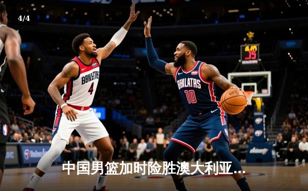 中国男篮加时险胜澳大利亚，周琦28+15统治内线，张镇麟关键三分救主 - 4
